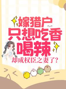 已完结小说《嫁猎户只想吃香喝辣，却成权臣之妻了？》章节免费阅读