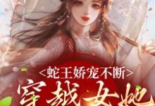 《蛇王娇宠不断，穿越女她逃不掉》小说大结局免费试读 玄祈千夏小说-个性文学