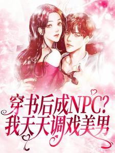 完结版《穿书后成NPC？我天天调戏美男》在线免费阅读