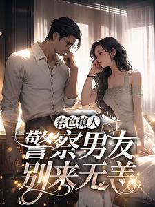 完结版《春色撩人：警察男友别来无恙》免费阅读