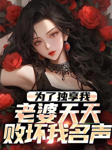 完结版《为了独享我，老婆天天败坏我名声》章节阅读