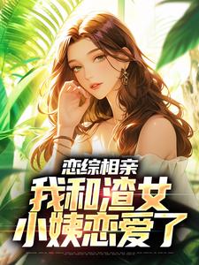 《恋综相亲：我和渣女小姨恋爱了》小说章节在线试读，《恋综相亲：我和渣女小姨恋爱了》最新章节目录