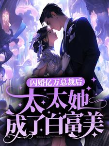 完结版《闪婚亿万总裁后，太太她成了白富美》章节目录在线阅读