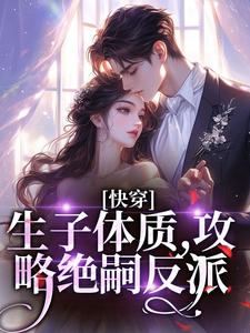 完结版《快穿，生子体质，攻略绝嗣反派》免费阅读