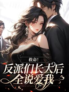 完结版《救命！反派们长大后全说爱我》章节阅读