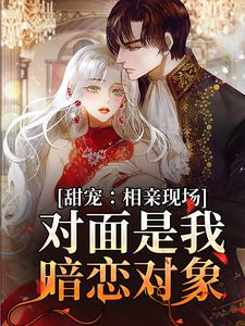 完结版《甜宠：相亲现场，对面是我暗恋对象》章节目录在线阅读