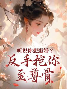 完结版《听说你想退婚？反手挖你至尊骨》章节阅读