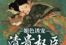 完结版《媚色诱宠：清贵权臣的掌心娇》章节阅读-个性文学