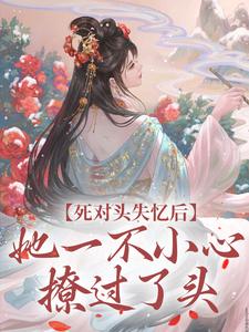 完结版《死对头失忆后，她一不小心撩过了头》章节阅读