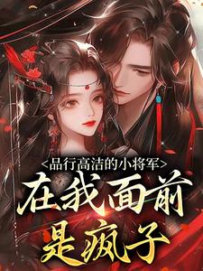 完结版《品行高洁的小将军，在我面前是疯子》免费阅读