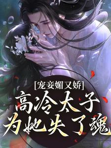 完结版《宠妾媚又娇，高冷太子为她失了魂》免费阅读