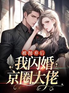 完结版《被抛弃后，我闪婚京圈大佬》章节阅读