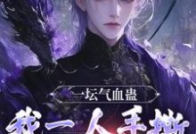 完结版《一坛气血蛊，我一人手撕群妖数魔！》章节目录在线阅读-个性文学