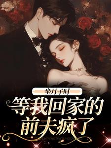 完结版《坐月子时，等我回家的前夫疯了》章节目录在线阅读