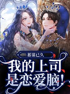 完结版《蓄谋已久，我的上司是恋爱脑！》章节阅读